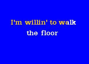 I'm Willin' to walk

the floor