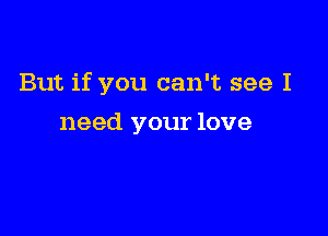 But if you can't see I

need your love