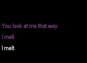 You look at me that way

lmelt

lmelt