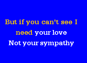 But if you can't see I
need your love
Not your sympathy