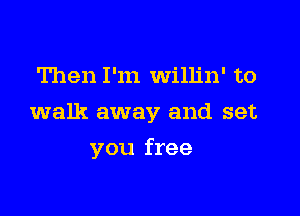 Then I'm Willin' to

walk away and set

you free