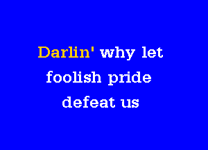 Darlin' Why let

foolish pride

defeat us