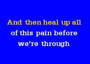 And then heal up all
of this pain before
we're through