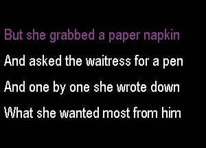 But she grabbed a paper napkin
And asked the waitress for a pen
And one by one she wrote down

What she wanted most from him