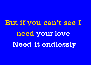 But if you can't see I

need your love
Need it endlessly