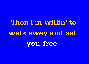 Then I'm Willin' to

walk away and set

you free