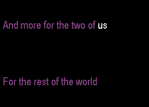 And more for the two of us

For the rest of the world