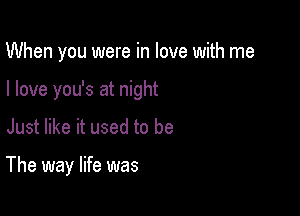 When you were in love with me

I love you's at night

Just like it used to be

The way life was