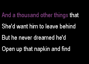 And a thousand other things that
She'd want him to leave behind
But he never dreamed he'd

Open up that napkin and find