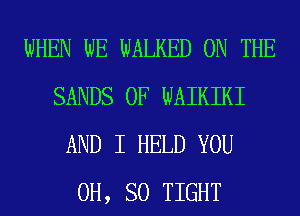 WHEN WE WALKED ON THE
SANDS 0F WAIKIKI
AND I HELD YOU
0H, SO TIGHT