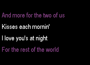 And more for the two of us

Kisses each mornin'

I love you's at night

For the rest of the world