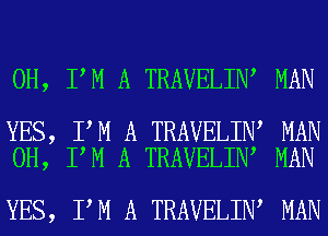 0H, IAM A TRAVELIN, MAN

YES, IAM A TRAVELINA MAN
0H, IAM A TRAVELINA MAN

YES, IAM A TRAVELINA MAN