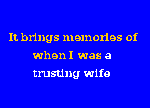 It brings memories of
when I was a
trusting wife