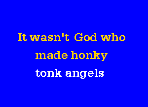It wasn't God who
made honky

tonk angels