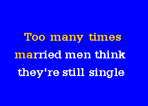 Too many times
married men think
they're still single