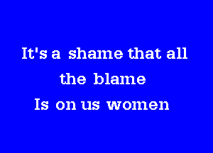 It's a shame that all

the blame
Is on us women