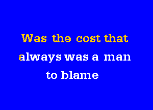 Was the cost that

always was a man

to blame