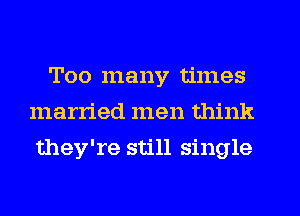 Too many times
married men think
they're still single