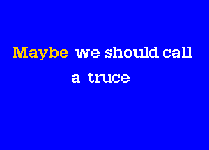 Maybe we should call

a truce