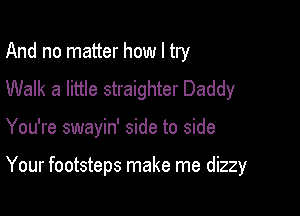 And no matter how I try
Walk a little straighter Daddy

You're swayin' side to side

Your footsteps make me dizzy