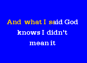 And WhatI said God

knows I didn't

mean it