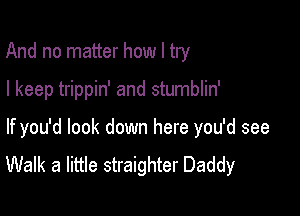 And no matter how I try

I keep trippin' and stumblin'

If you'd look down here you'd see

Walk a little straighter Daddy