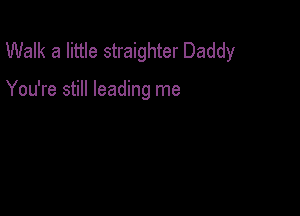 Walk a little straighter Daddy

You're still leading me
