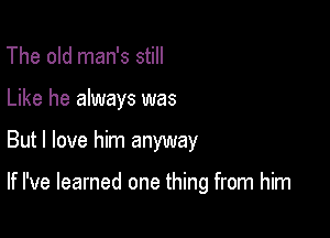 The old man's still
Like he always was

But I love him anyway

If I've learned one thing from him