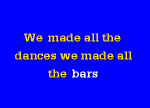 We made all the

dances we made all
the bars