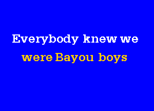 Everybody knew we

were Bayou boys