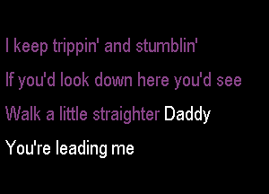I keep trippin' and stumblin'

If you'd look down here you'd see

Walk a little straighter Daddy

You're leading me