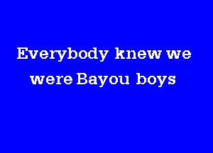 Everybody knew we

were Bayou boys