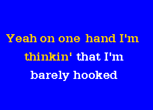 Yeah on one hand I'm
thinkin' that I'm
barely hooked