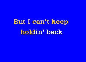 But I can't keep

holdin' back