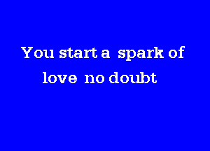 You start a spark of

love no doubt