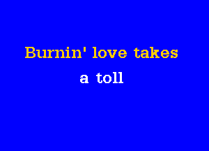 Burnin' love takes

a toll