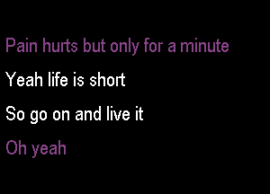 Pain hurts but only for a minute

Yeah life is short

So go on and live it
Oh yeah