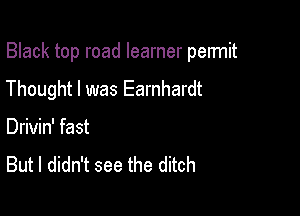 Black top road learner permit

Thought I was Earnhardt
Drivin' fast
But I didn't see the ditch