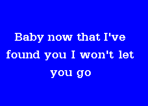 Baby now that I've

found you I won't let

you go