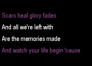 Scars heal glory fades
And all we're lefi with

Are the memories made

And watch your life begin 'cause