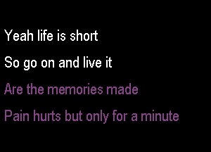 Yeah life is short
80 go on and live it

Are the memories made

Pain hurts but only for a minute