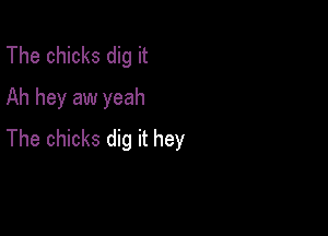 The chicks dig it
Ah hey aw yeah

The chicks dig it hey