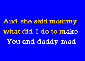 And she said mommy
what did I do to make
You and daddy mad