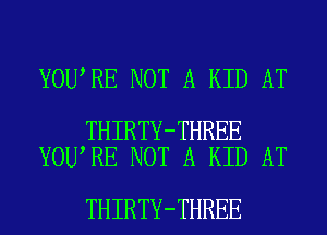 YOU RE NOT A KID AT

THIRTY-THREE
YOU RE NOT A KID AT

THIRTY-THREE