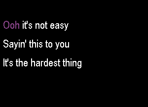 Ooh it's not easy
Sayin' this to you

lfs the hardest thing