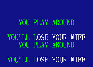 YOU PLAY AROUND

YOU LL LOSE YOUR WIFE
YOU PLAY AROUND

YOU LL LOSE YOUR WIFE