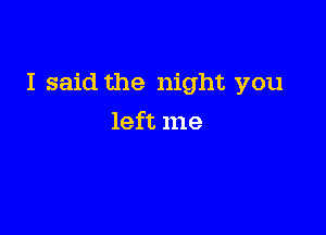 I said the night you

left me