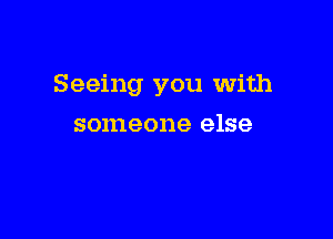 Seeing you With

someone else