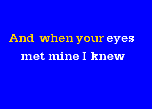 And When your eyes

met mine I knew