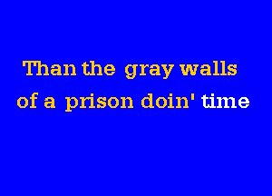 Than the gray walls
of a prison doin' time